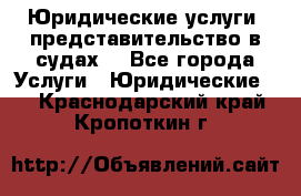 Юридические услуги, представительство в судах. - Все города Услуги » Юридические   . Краснодарский край,Кропоткин г.